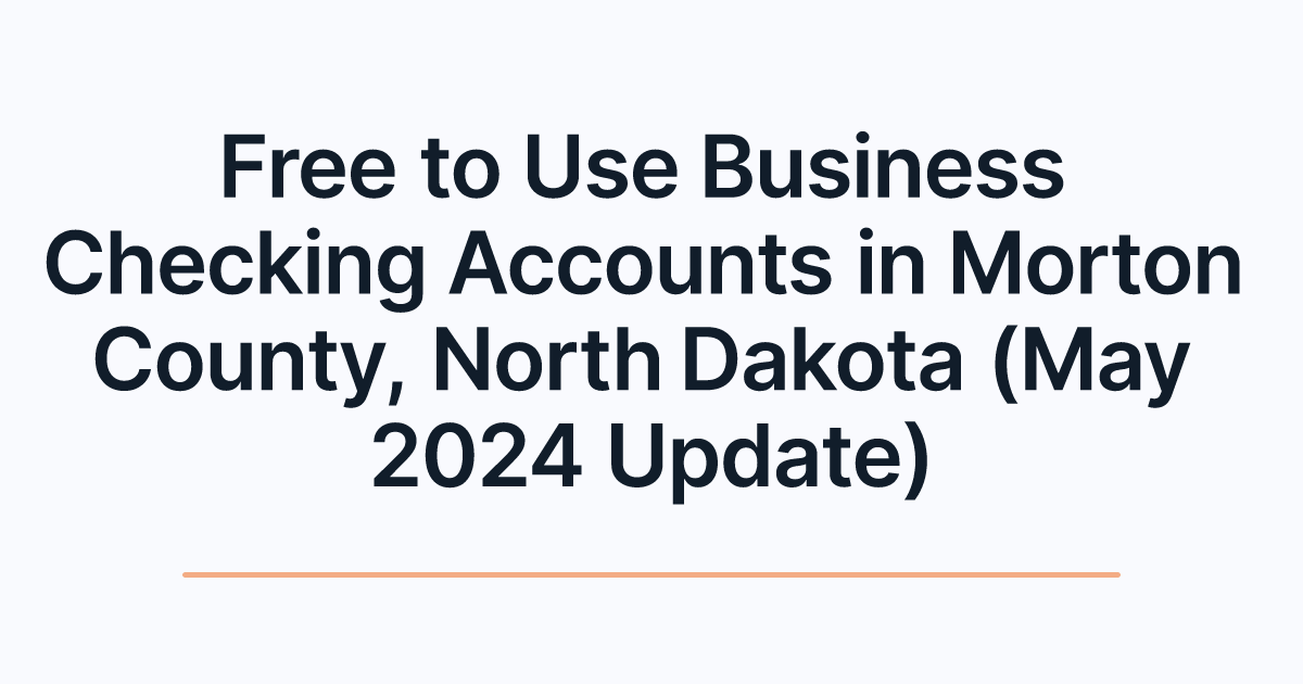 Free to Use Business Checking Accounts in Morton County, North Dakota (May 2024 Update)